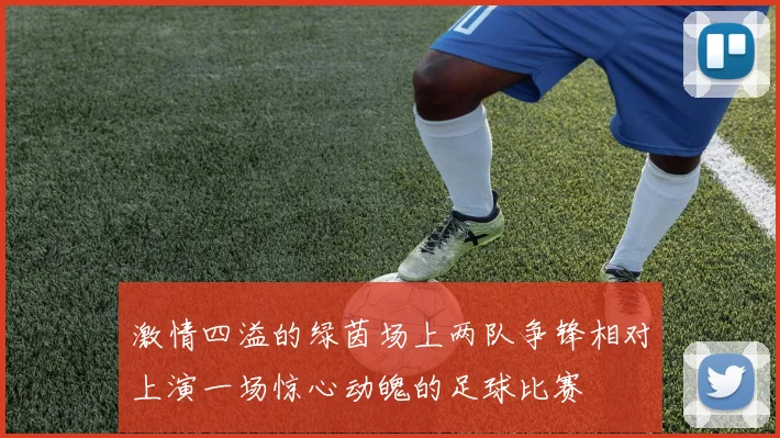 激情四溢的绿茵场上两队争锋相对上演一场惊心动魄的足球比赛