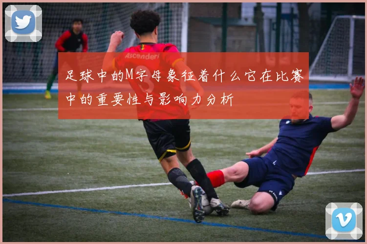 足球中的M字母象征着什么它在比赛中的重要性与影响力分析
