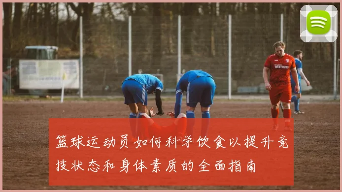 篮球运动员如何科学饮食以提升竞技状态和身体素质的全面指南