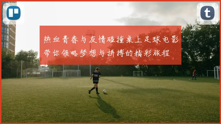 热血青春与友情碰撞桌上足球电影带你领略梦想与拼搏的精彩旅程