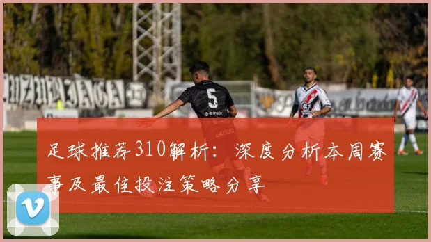 足球推荐310解析：深度分析本周赛事及最佳投注策略分享