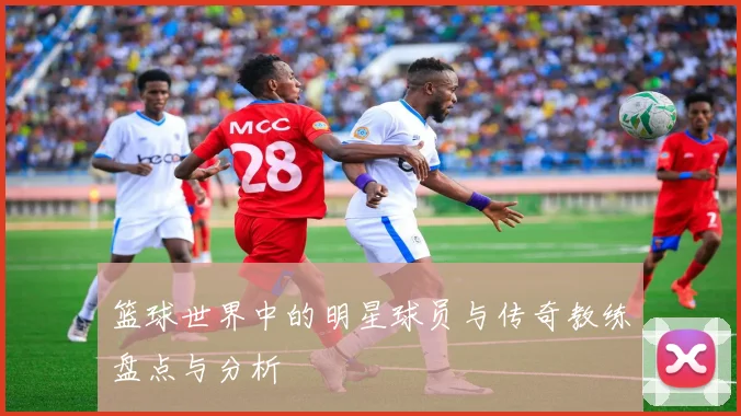 篮球世界中的明星球员与传奇教练盘点与分析
