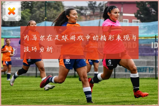 内马尔在足球游戏中的精彩表现与技巧分析