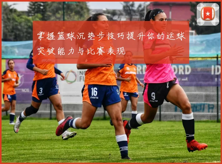掌握篮球沉垫步技巧提升你的运球突破能力与比赛表现