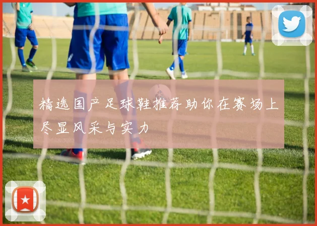 精选国产足球鞋推荐助你在赛场上尽显风采与实力