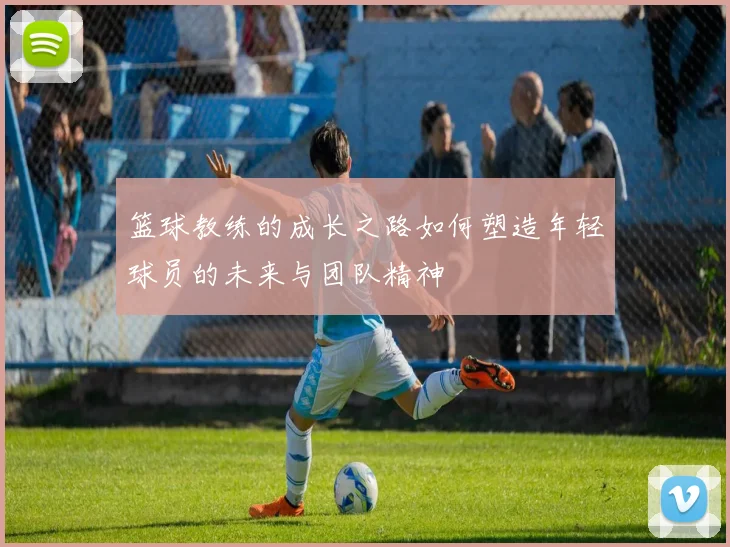 篮球教练的成长之路如何塑造年轻球员的未来与团队精神