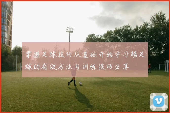 掌握足球技巧从基础开始学习踢足球的有效方法与训练技巧分享
