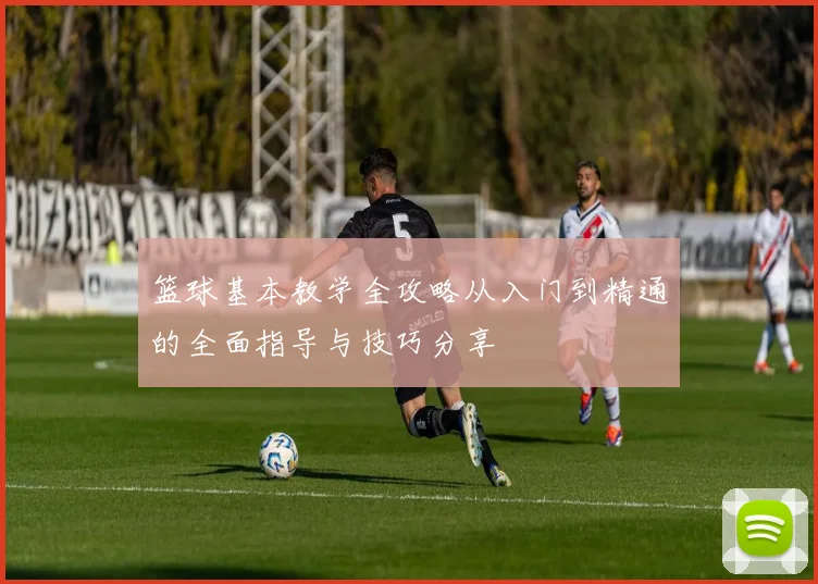 篮球基本教学全攻略从入门到精通的全面指导与技巧分享