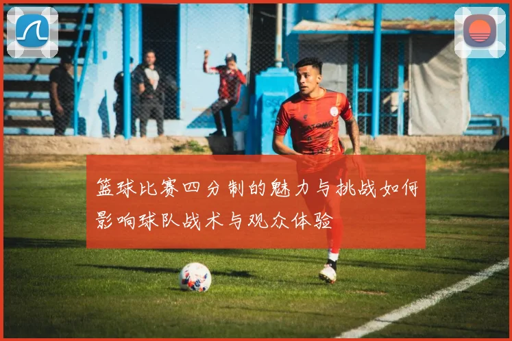 篮球比赛四分制的魅力与挑战如何影响球队战术与观众体验