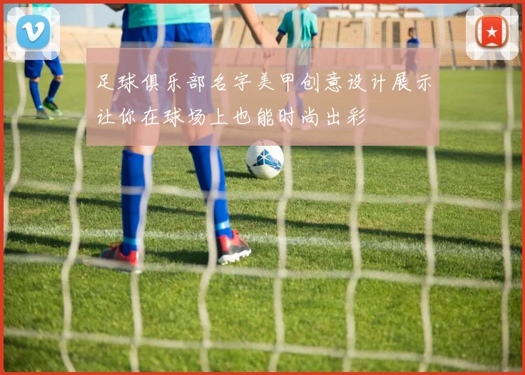足球俱乐部名字美甲创意设计展示让你在球场上也能时尚出彩
