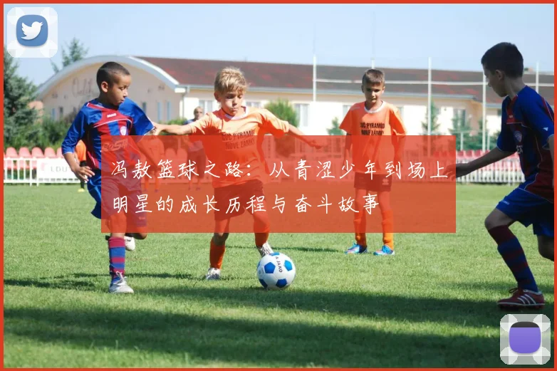 冯敖篮球之路：从青涩少年到场上明星的成长历程与奋斗故事