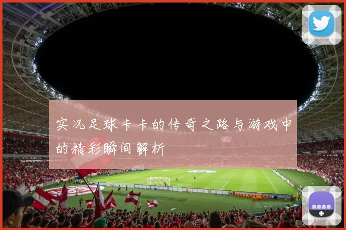 实况足球卡卡的传奇之路与游戏中的精彩瞬间解析