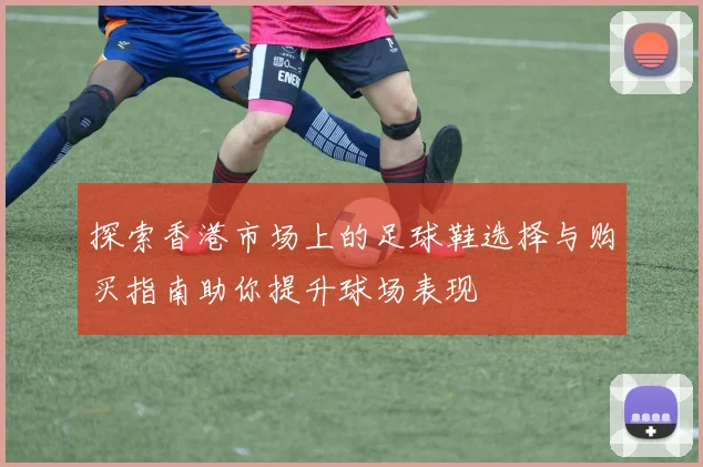 探索香港市场上的足球鞋选择与购买指南助你提升球场表现