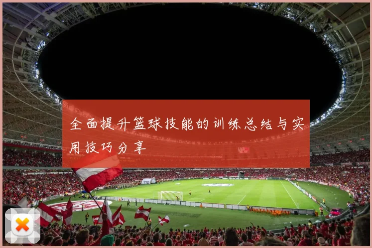 全面提升篮球技能的训练总结与实用技巧分享